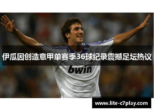 伊瓜因创造意甲单赛季36球纪录震撼足坛热议