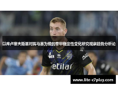 以库卢塞夫斯基对阵马赛为镜的意甲稳定性变化研究观察趋势分析论