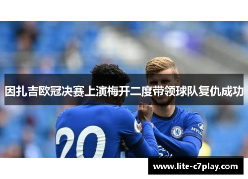 因扎吉欧冠决赛上演梅开二度带领球队复仇成功