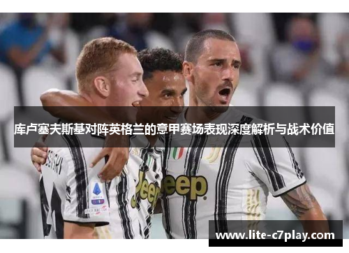 库卢塞夫斯基对阵英格兰的意甲赛场表现深度解析与战术价值