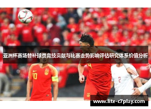 亚洲杯赛场替补球员竞技贡献与比赛走势影响评估研究体系价值分析