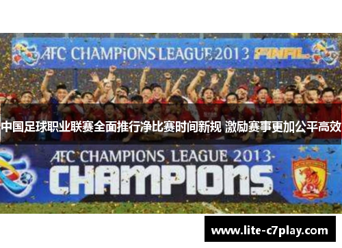 中国足球职业联赛全面推行净比赛时间新规 激励赛事更加公平高效 中国足球职业联赛全面推行净比赛时间新规 激励赛事更加公平高效