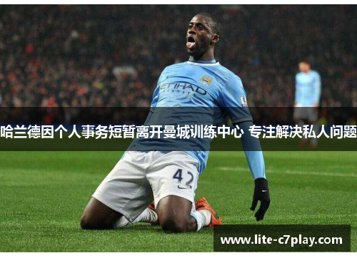 哈兰德因个人事务短暂离开曼城训练中心 专注解决私人问题