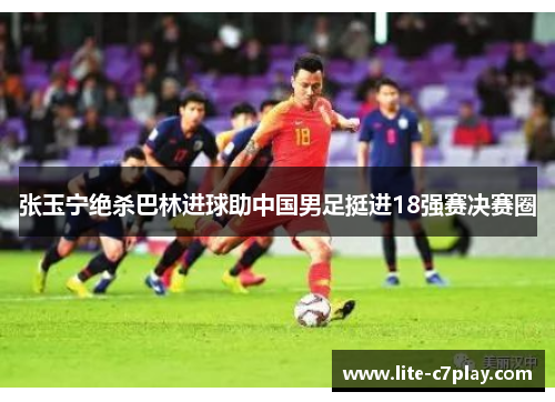 张玉宁绝杀巴林进球助中国男足挺进18强赛决赛圈