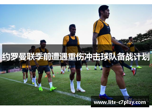 约罗曼联季前遭遇重伤冲击球队备战计划 约罗曼联季前遭遇重伤冲击球队备战计划